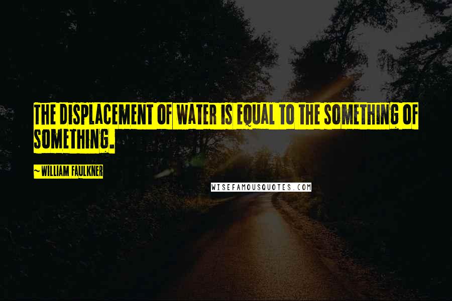 William Faulkner Quotes: The displacement of water is equal to the something of something.