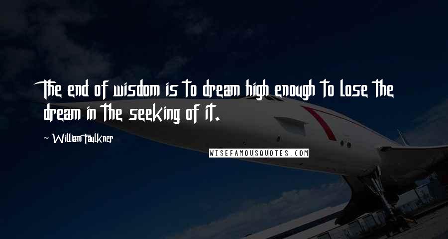 William Faulkner Quotes: The end of wisdom is to dream high enough to lose the dream in the seeking of it.