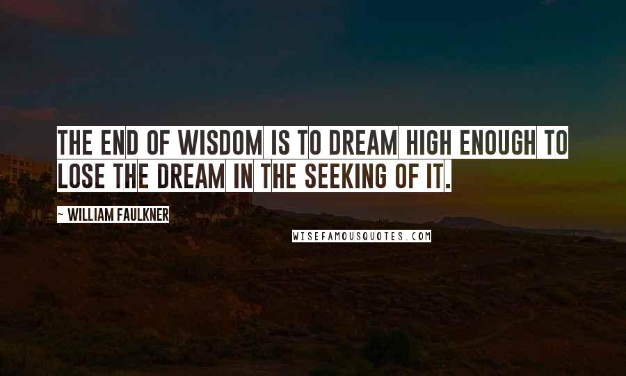 William Faulkner Quotes: The end of wisdom is to dream high enough to lose the dream in the seeking of it.