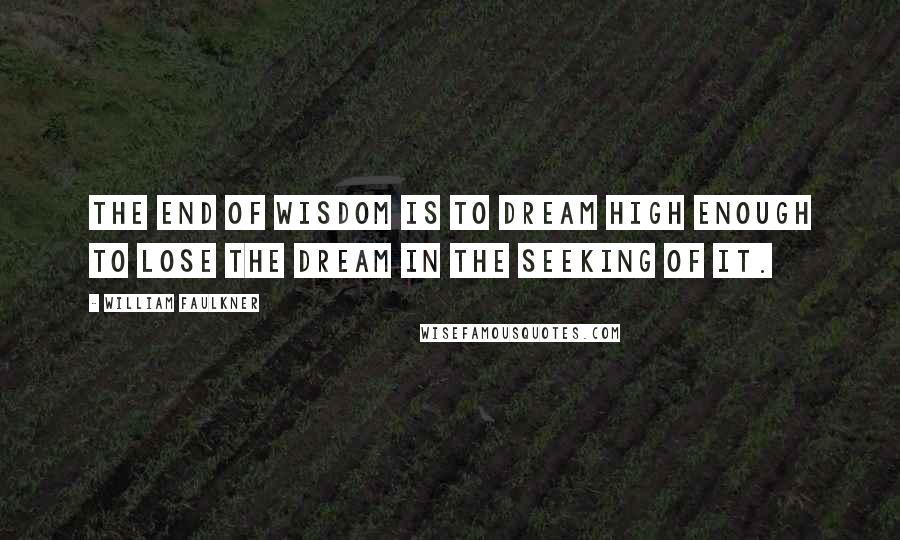 William Faulkner Quotes: The end of wisdom is to dream high enough to lose the dream in the seeking of it.