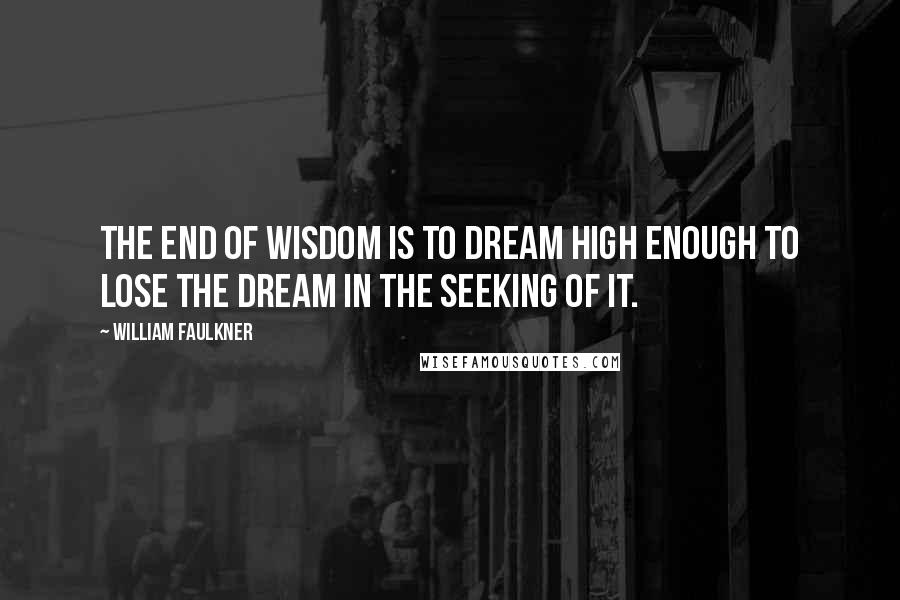 William Faulkner Quotes: The end of wisdom is to dream high enough to lose the dream in the seeking of it.