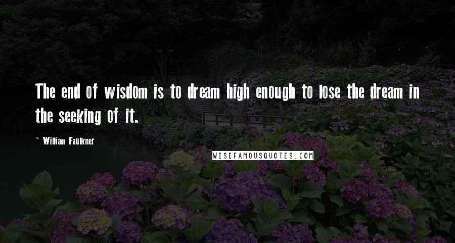 William Faulkner Quotes: The end of wisdom is to dream high enough to lose the dream in the seeking of it.