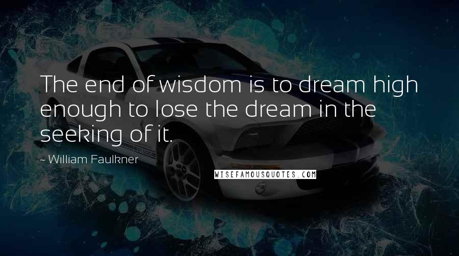 William Faulkner Quotes: The end of wisdom is to dream high enough to lose the dream in the seeking of it.