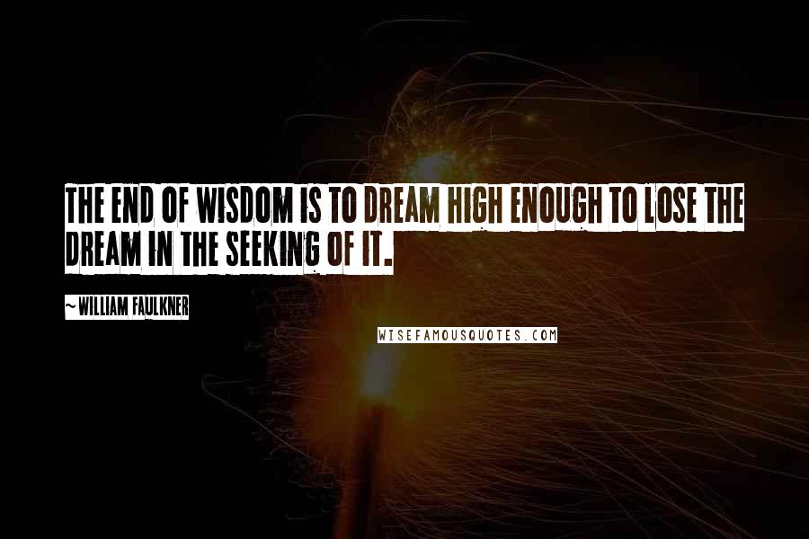 William Faulkner Quotes: The end of wisdom is to dream high enough to lose the dream in the seeking of it.