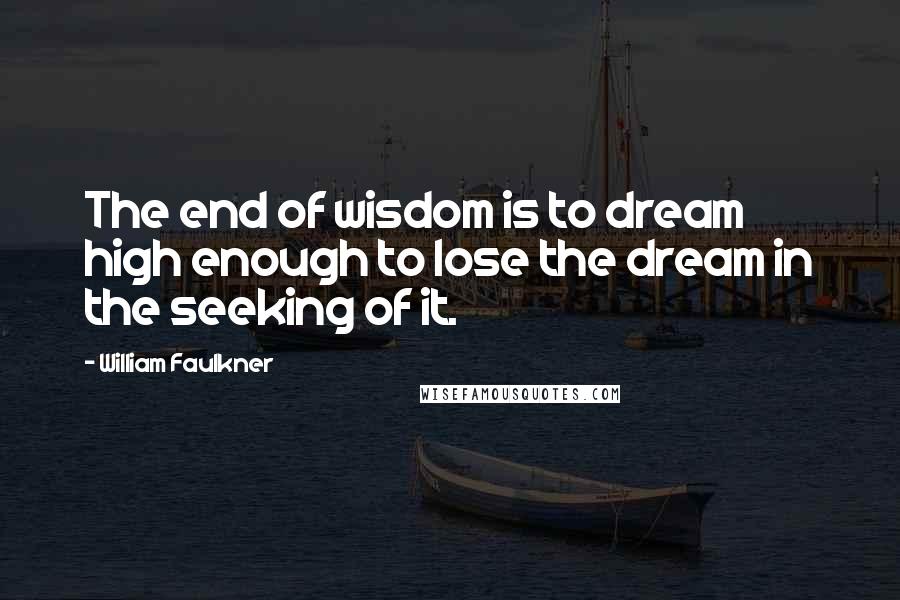 William Faulkner Quotes: The end of wisdom is to dream high enough to lose the dream in the seeking of it.