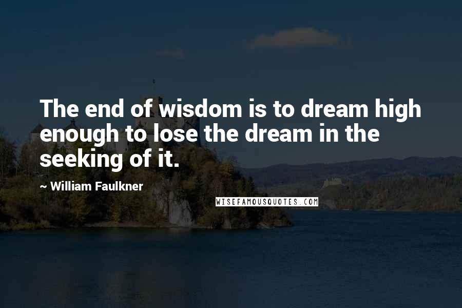 William Faulkner Quotes: The end of wisdom is to dream high enough to lose the dream in the seeking of it.