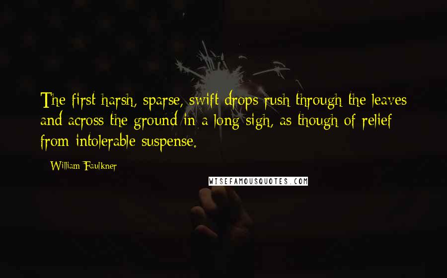 William Faulkner Quotes: The first harsh, sparse, swift drops rush through the leaves and across the ground in a long sigh, as though of relief from intolerable suspense.