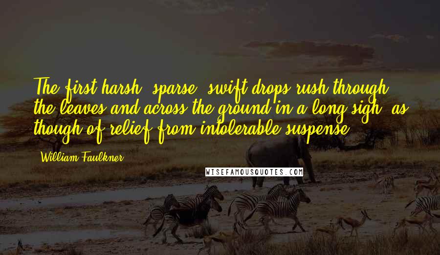 William Faulkner Quotes: The first harsh, sparse, swift drops rush through the leaves and across the ground in a long sigh, as though of relief from intolerable suspense.