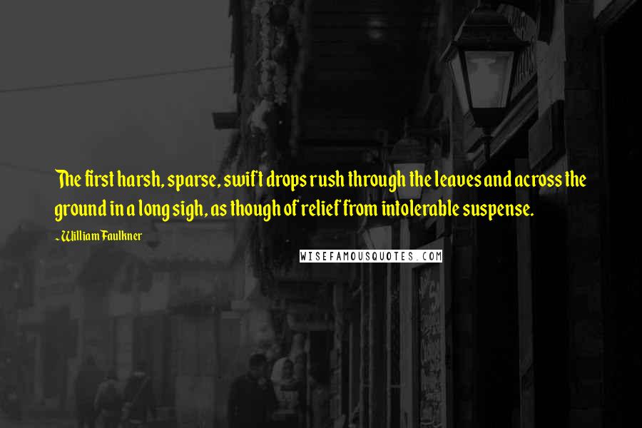 William Faulkner Quotes: The first harsh, sparse, swift drops rush through the leaves and across the ground in a long sigh, as though of relief from intolerable suspense.