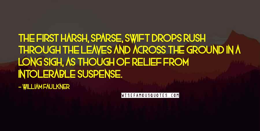 William Faulkner Quotes: The first harsh, sparse, swift drops rush through the leaves and across the ground in a long sigh, as though of relief from intolerable suspense.