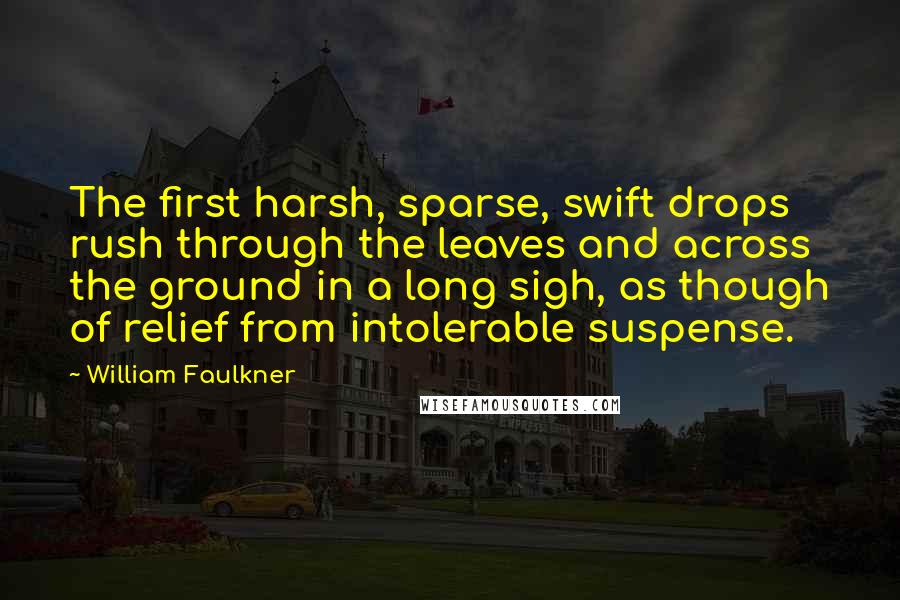 William Faulkner Quotes: The first harsh, sparse, swift drops rush through the leaves and across the ground in a long sigh, as though of relief from intolerable suspense.