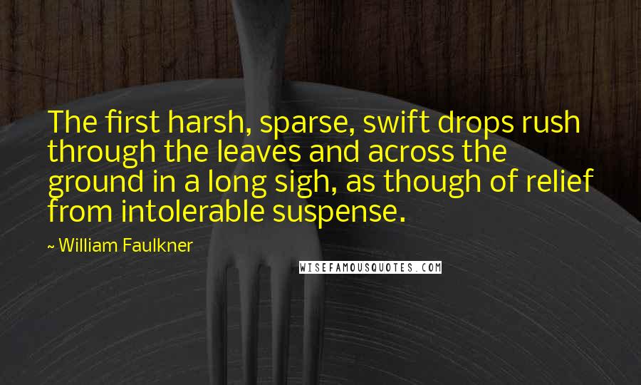 William Faulkner Quotes: The first harsh, sparse, swift drops rush through the leaves and across the ground in a long sigh, as though of relief from intolerable suspense.