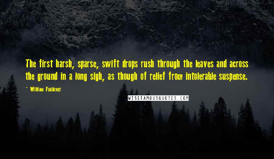 William Faulkner Quotes: The first harsh, sparse, swift drops rush through the leaves and across the ground in a long sigh, as though of relief from intolerable suspense.