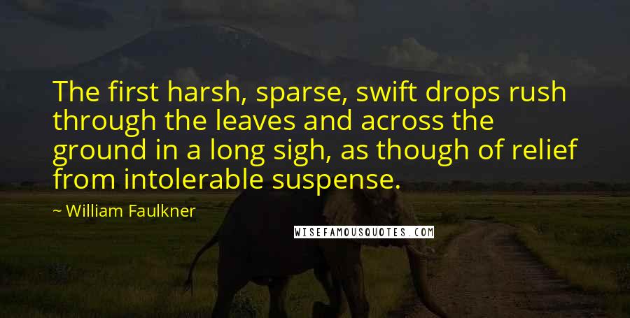 William Faulkner Quotes: The first harsh, sparse, swift drops rush through the leaves and across the ground in a long sigh, as though of relief from intolerable suspense.