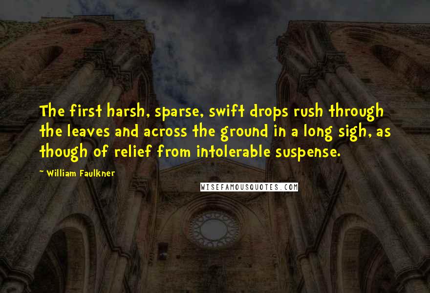 William Faulkner Quotes: The first harsh, sparse, swift drops rush through the leaves and across the ground in a long sigh, as though of relief from intolerable suspense.