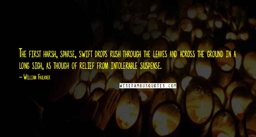 William Faulkner Quotes: The first harsh, sparse, swift drops rush through the leaves and across the ground in a long sigh, as though of relief from intolerable suspense.