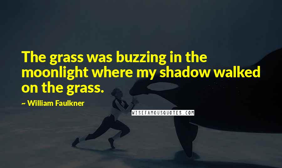 William Faulkner Quotes: The grass was buzzing in the moonlight where my shadow walked on the grass.