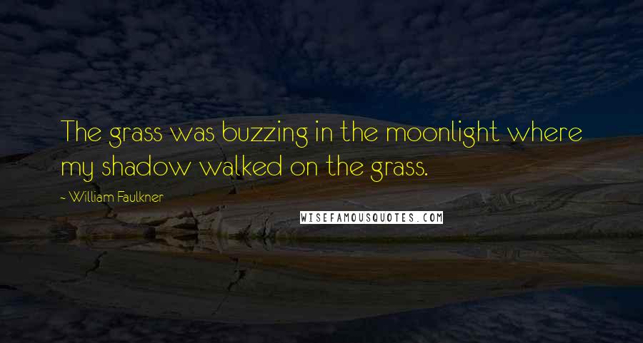 William Faulkner Quotes: The grass was buzzing in the moonlight where my shadow walked on the grass.