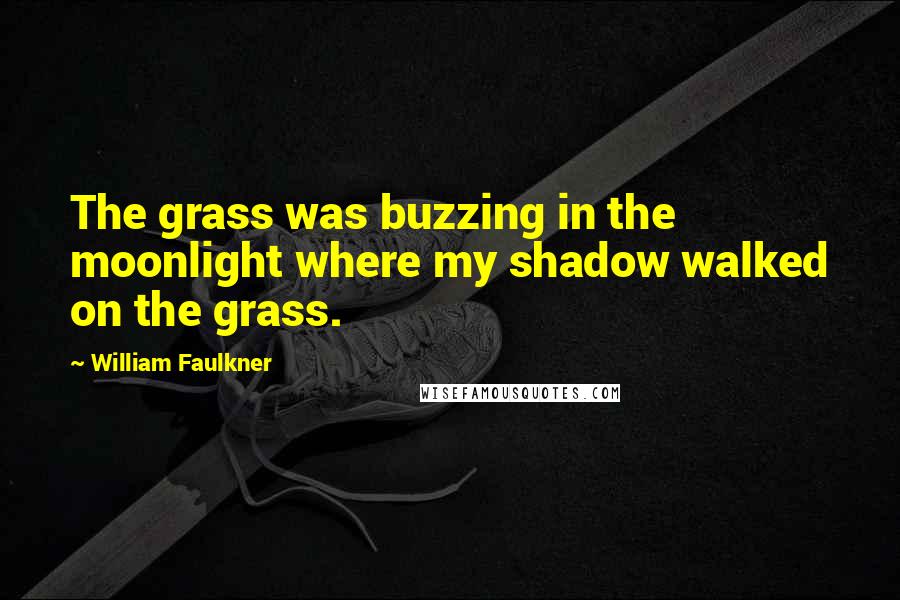 William Faulkner Quotes: The grass was buzzing in the moonlight where my shadow walked on the grass.