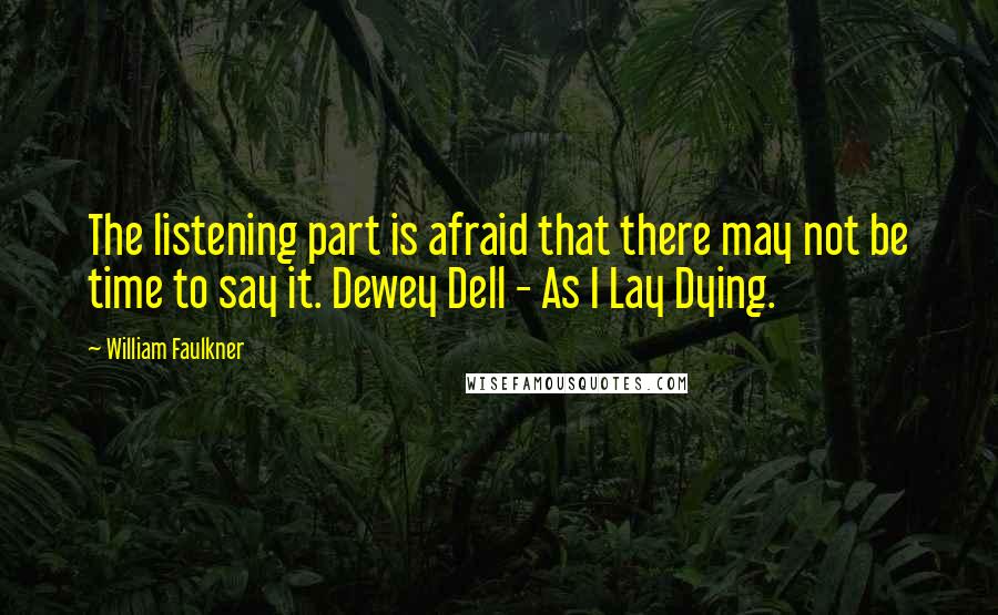 William Faulkner Quotes: The listening part is afraid that there may not be time to say it. Dewey Dell - As I Lay Dying.