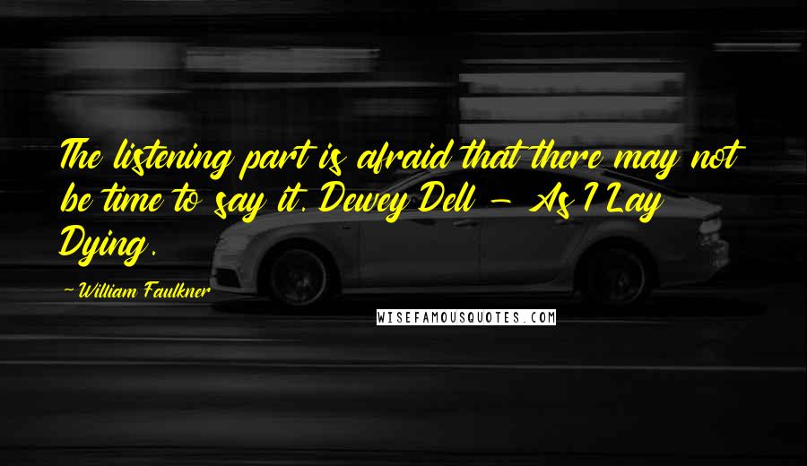 William Faulkner Quotes: The listening part is afraid that there may not be time to say it. Dewey Dell - As I Lay Dying.