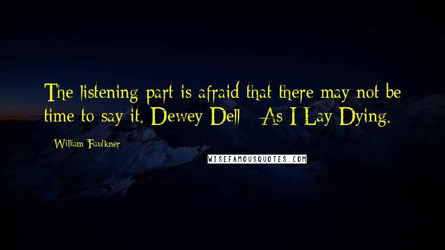 William Faulkner Quotes: The listening part is afraid that there may not be time to say it. Dewey Dell - As I Lay Dying.