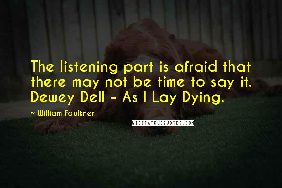 William Faulkner Quotes: The listening part is afraid that there may not be time to say it. Dewey Dell - As I Lay Dying.