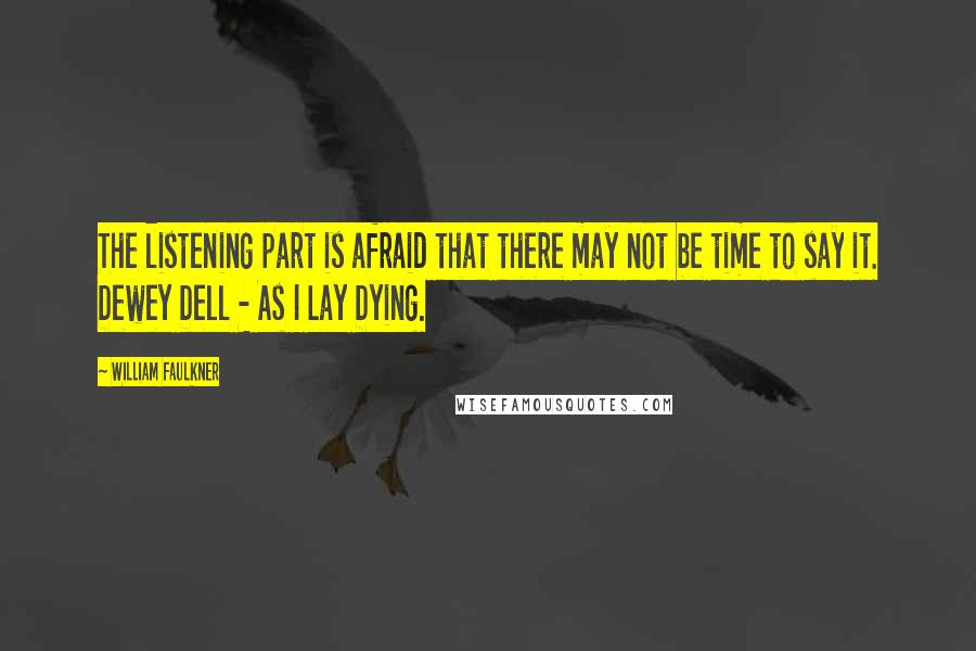 William Faulkner Quotes: The listening part is afraid that there may not be time to say it. Dewey Dell - As I Lay Dying.