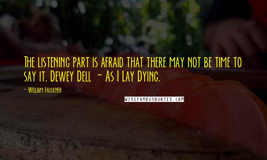 William Faulkner Quotes: The listening part is afraid that there may not be time to say it. Dewey Dell - As I Lay Dying.