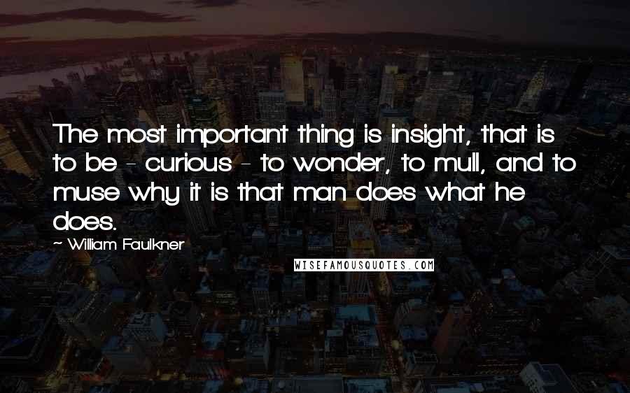 William Faulkner Quotes: The most important thing is insight, that is to be - curious - to wonder, to mull, and to muse why it is that man does what he does.