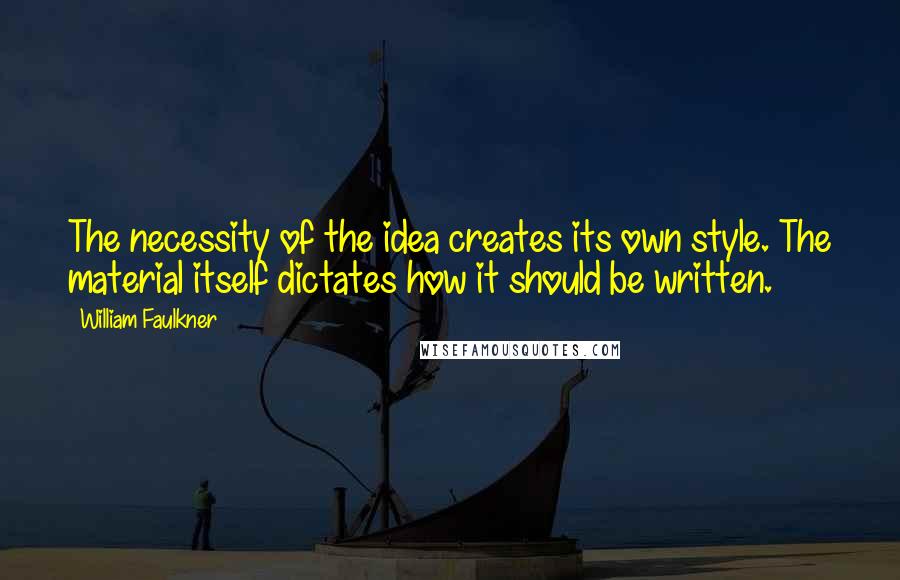 William Faulkner Quotes: The necessity of the idea creates its own style. The material itself dictates how it should be written.