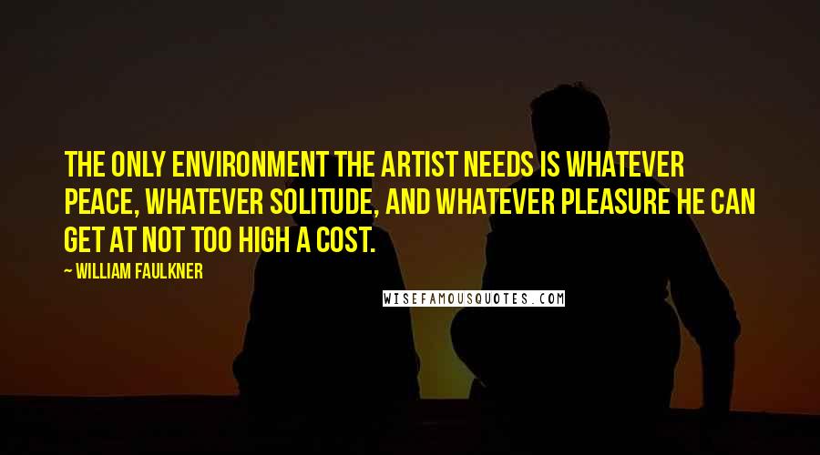 William Faulkner Quotes: The only environment the artist needs is whatever peace, whatever solitude, and whatever pleasure he can get at not too high a cost.