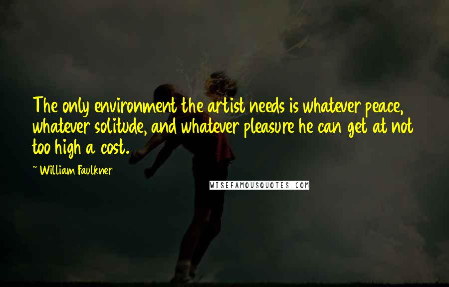 William Faulkner Quotes: The only environment the artist needs is whatever peace, whatever solitude, and whatever pleasure he can get at not too high a cost.