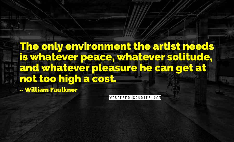 William Faulkner Quotes: The only environment the artist needs is whatever peace, whatever solitude, and whatever pleasure he can get at not too high a cost.