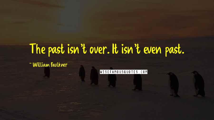 William Faulkner Quotes: The past isn't over. It isn't even past.