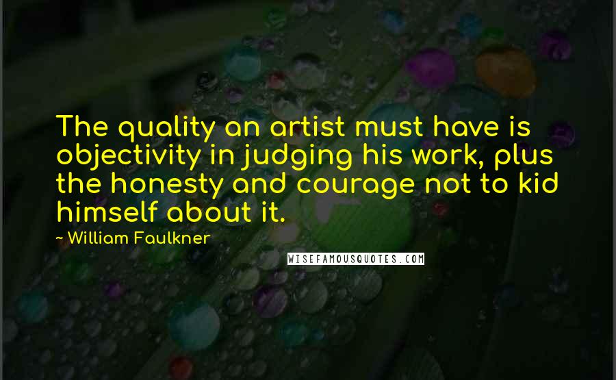 William Faulkner Quotes: The quality an artist must have is objectivity in judging his work, plus the honesty and courage not to kid himself about it.