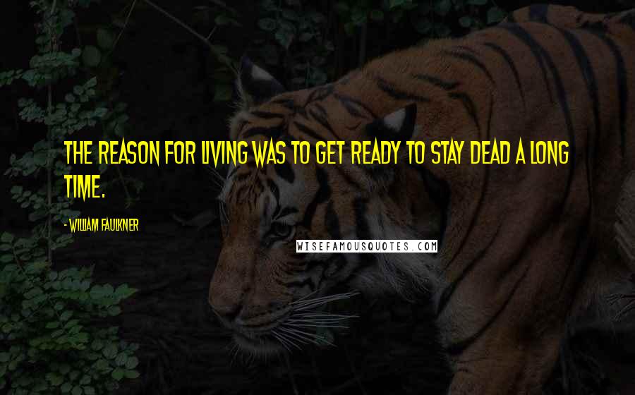 William Faulkner Quotes: The reason for living was to get ready to stay dead a long time.