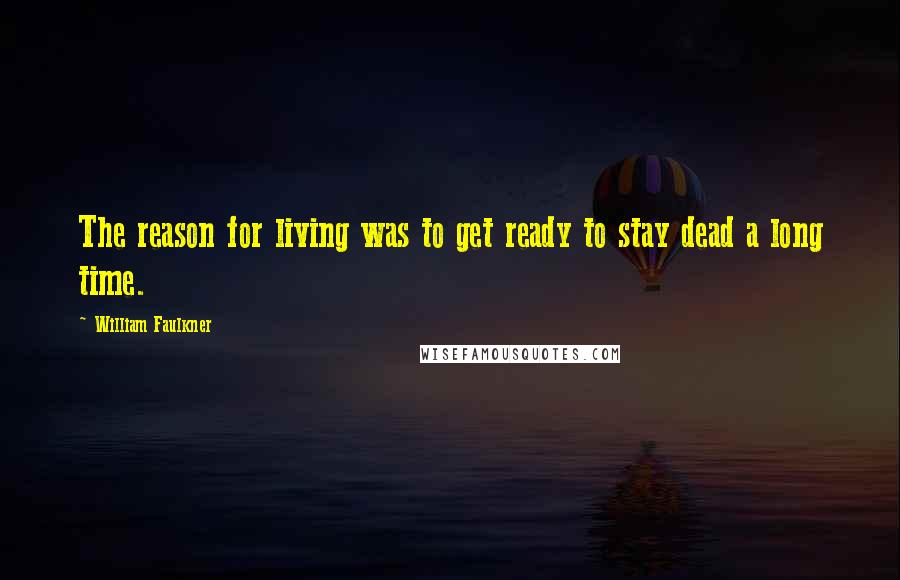 William Faulkner Quotes: The reason for living was to get ready to stay dead a long time.