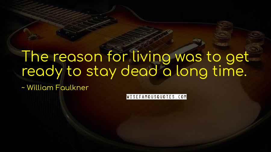 William Faulkner Quotes: The reason for living was to get ready to stay dead a long time.