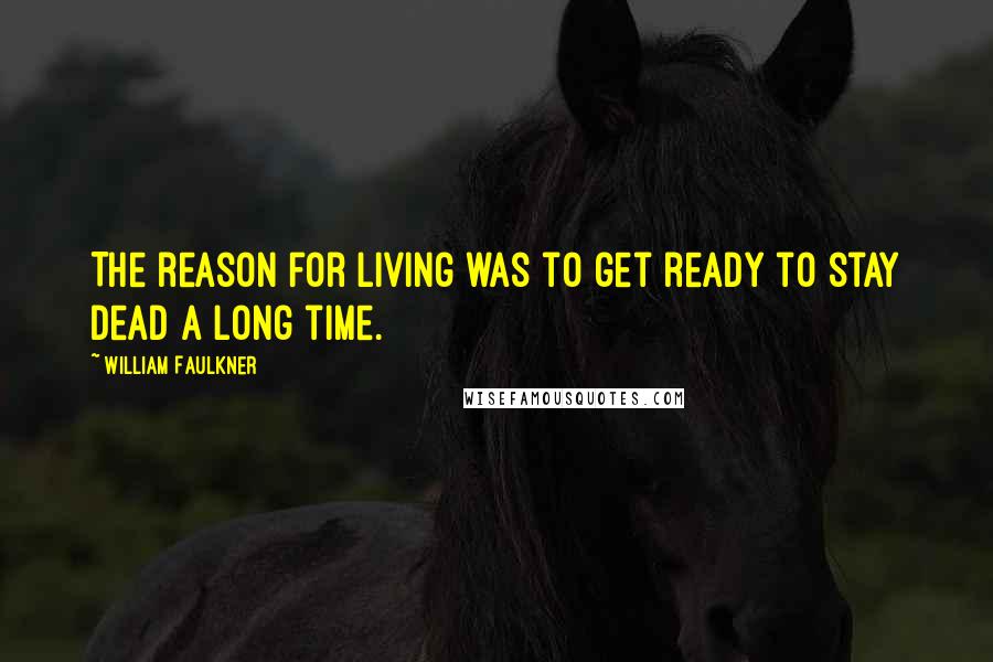 William Faulkner Quotes: The reason for living was to get ready to stay dead a long time.