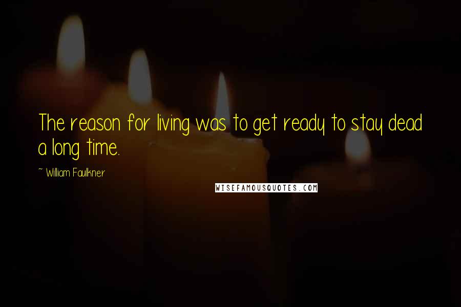 William Faulkner Quotes: The reason for living was to get ready to stay dead a long time.