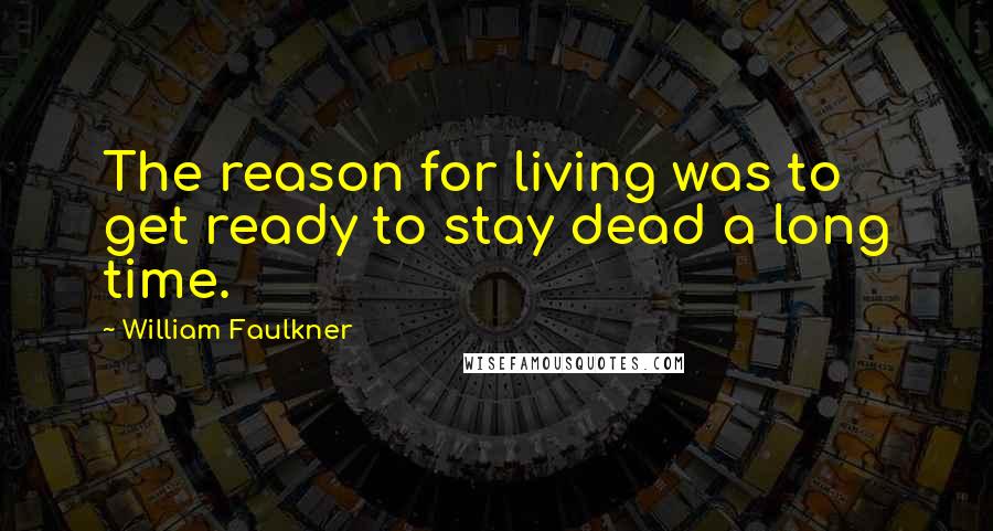 William Faulkner Quotes: The reason for living was to get ready to stay dead a long time.