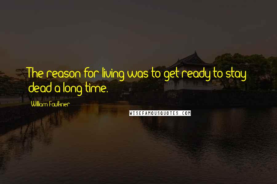 William Faulkner Quotes: The reason for living was to get ready to stay dead a long time.