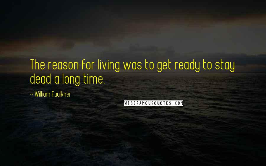 William Faulkner Quotes: The reason for living was to get ready to stay dead a long time.