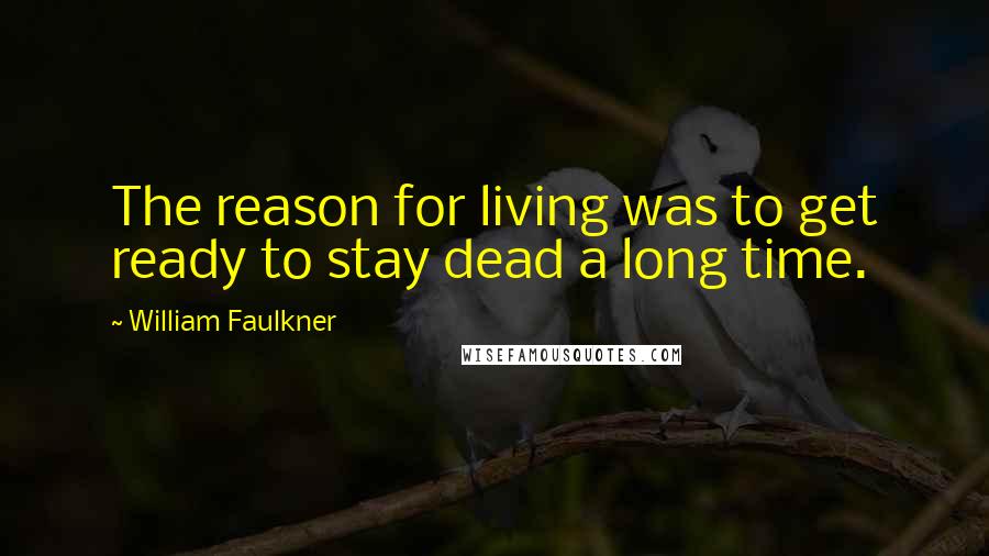 William Faulkner Quotes: The reason for living was to get ready to stay dead a long time.