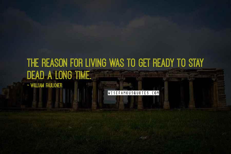 William Faulkner Quotes: The reason for living was to get ready to stay dead a long time.