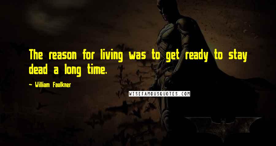 William Faulkner Quotes: The reason for living was to get ready to stay dead a long time.