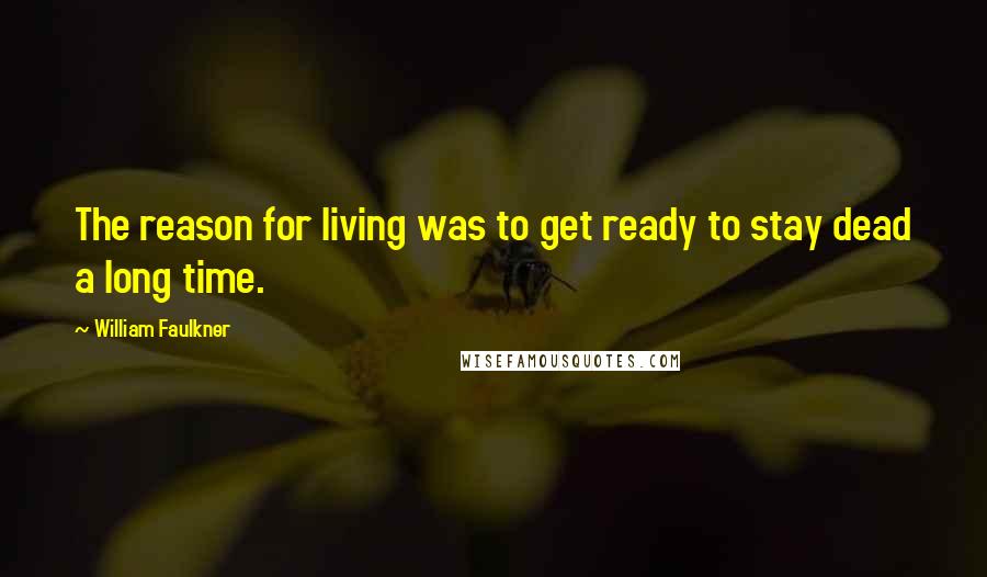 William Faulkner Quotes: The reason for living was to get ready to stay dead a long time.