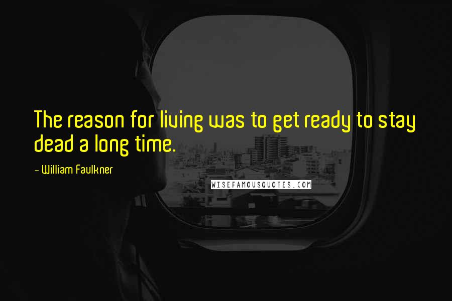 William Faulkner Quotes: The reason for living was to get ready to stay dead a long time.