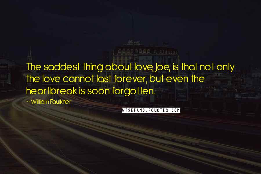 William Faulkner Quotes: The saddest thing about love, Joe, is that not only the love cannot last forever, but even the heartbreak is soon forgotten.